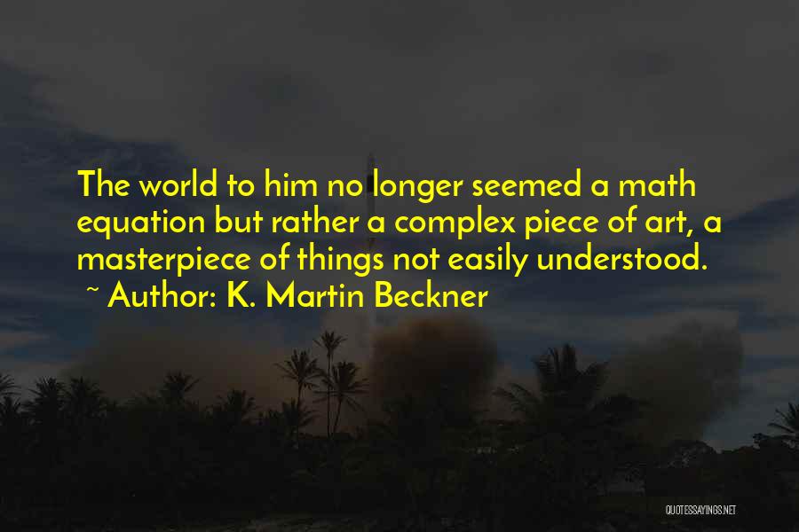 K. Martin Beckner Quotes: The World To Him No Longer Seemed A Math Equation But Rather A Complex Piece Of Art, A Masterpiece Of