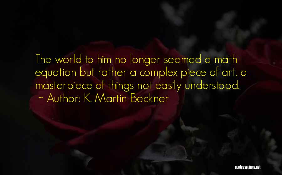 K. Martin Beckner Quotes: The World To Him No Longer Seemed A Math Equation But Rather A Complex Piece Of Art, A Masterpiece Of