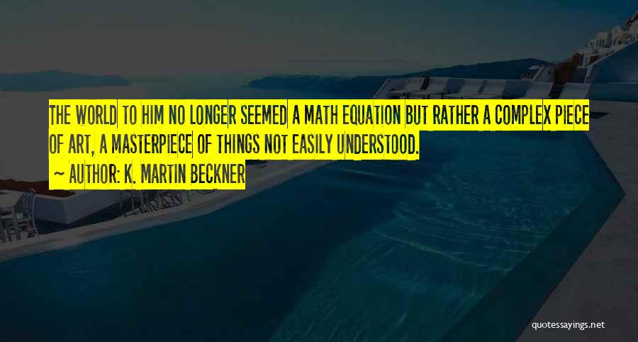 K. Martin Beckner Quotes: The World To Him No Longer Seemed A Math Equation But Rather A Complex Piece Of Art, A Masterpiece Of