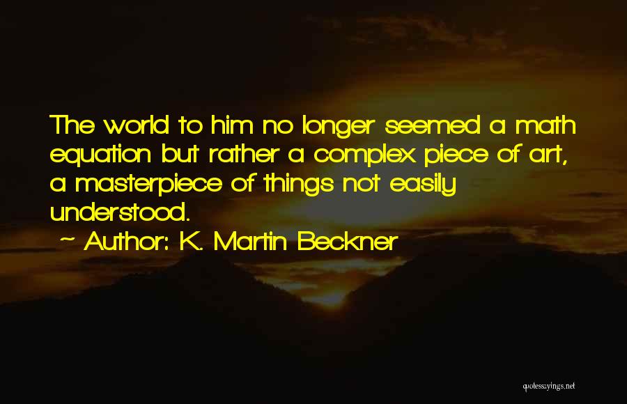K. Martin Beckner Quotes: The World To Him No Longer Seemed A Math Equation But Rather A Complex Piece Of Art, A Masterpiece Of