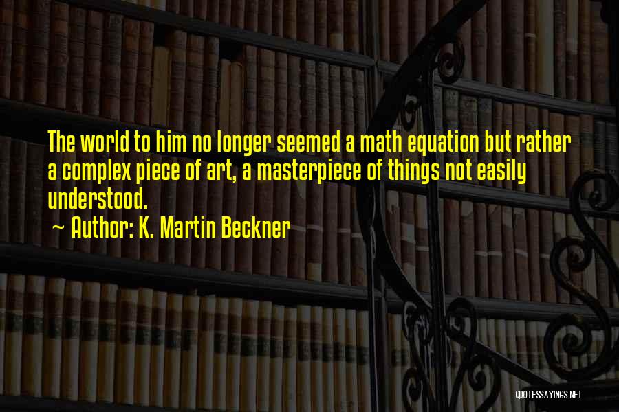 K. Martin Beckner Quotes: The World To Him No Longer Seemed A Math Equation But Rather A Complex Piece Of Art, A Masterpiece Of