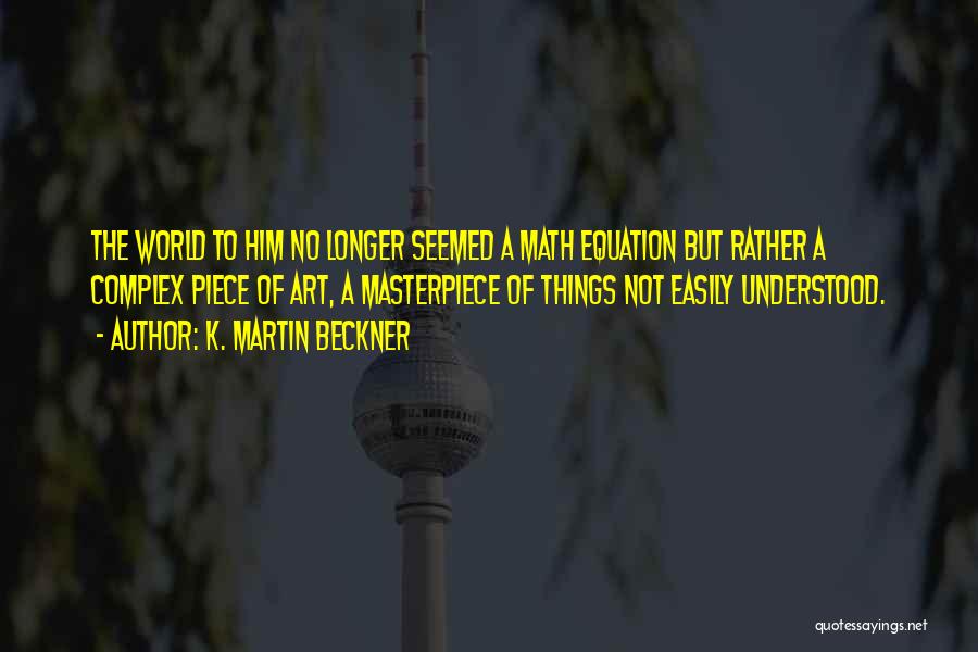 K. Martin Beckner Quotes: The World To Him No Longer Seemed A Math Equation But Rather A Complex Piece Of Art, A Masterpiece Of