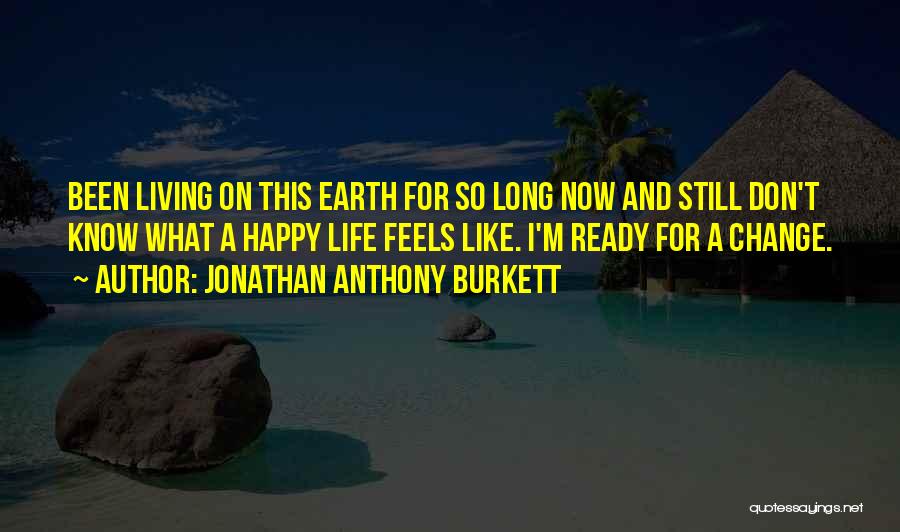 Jonathan Anthony Burkett Quotes: Been Living On This Earth For So Long Now And Still Don't Know What A Happy Life Feels Like. I'm