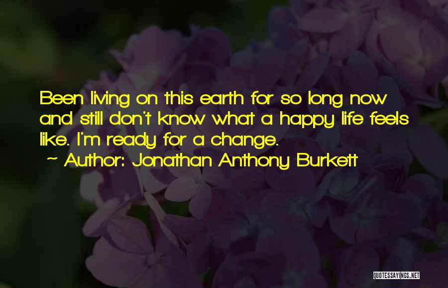 Jonathan Anthony Burkett Quotes: Been Living On This Earth For So Long Now And Still Don't Know What A Happy Life Feels Like. I'm