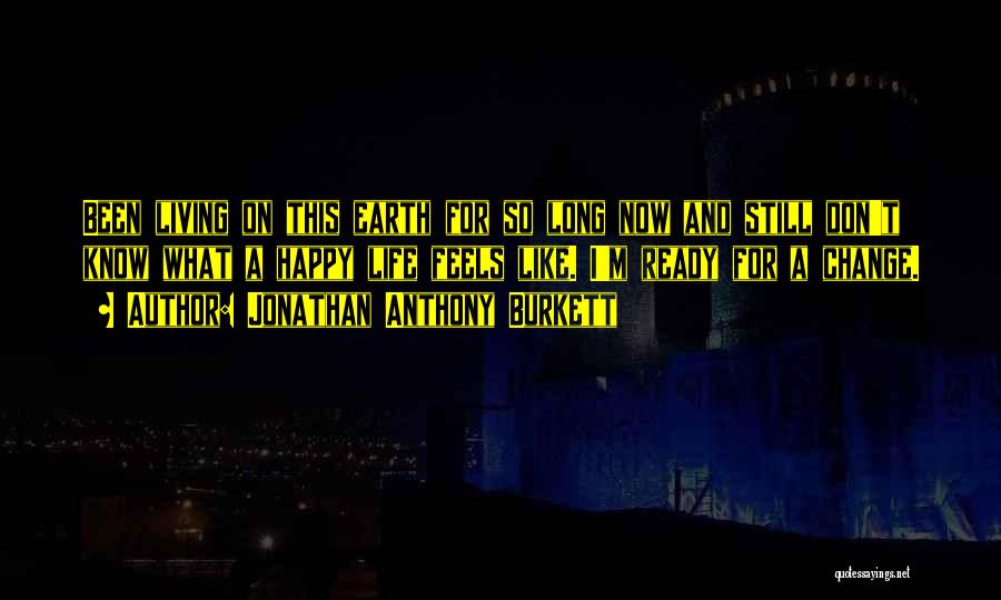Jonathan Anthony Burkett Quotes: Been Living On This Earth For So Long Now And Still Don't Know What A Happy Life Feels Like. I'm