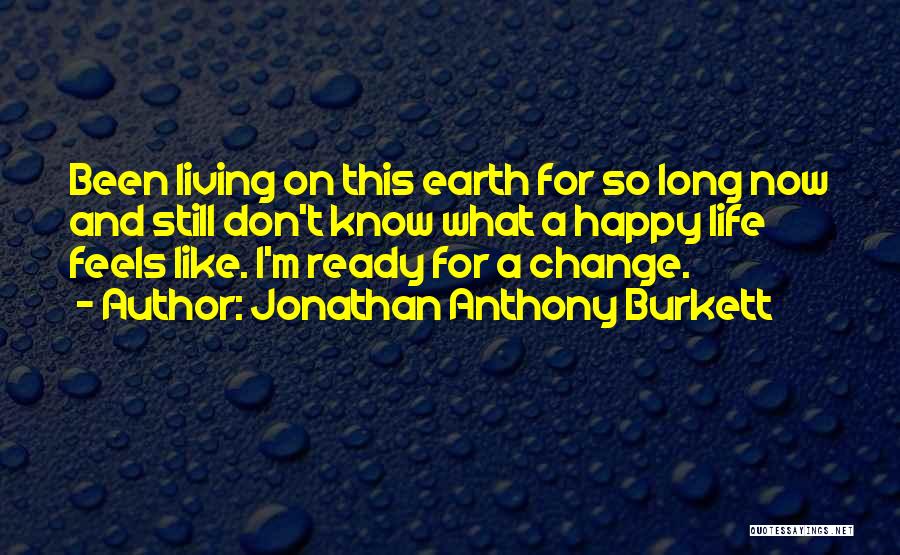 Jonathan Anthony Burkett Quotes: Been Living On This Earth For So Long Now And Still Don't Know What A Happy Life Feels Like. I'm