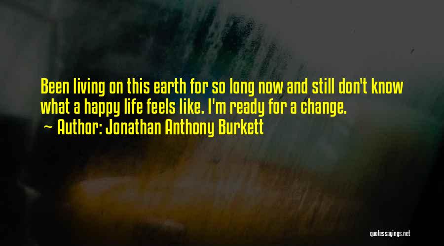 Jonathan Anthony Burkett Quotes: Been Living On This Earth For So Long Now And Still Don't Know What A Happy Life Feels Like. I'm