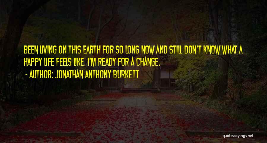 Jonathan Anthony Burkett Quotes: Been Living On This Earth For So Long Now And Still Don't Know What A Happy Life Feels Like. I'm