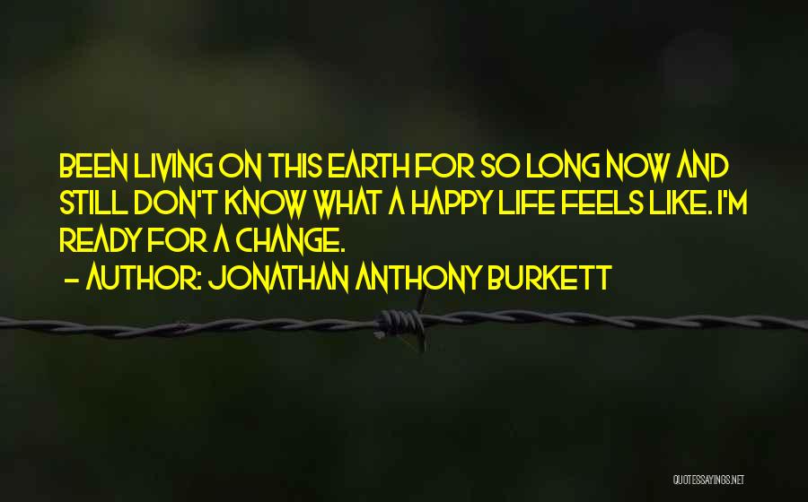 Jonathan Anthony Burkett Quotes: Been Living On This Earth For So Long Now And Still Don't Know What A Happy Life Feels Like. I'm