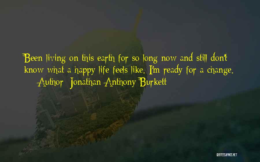 Jonathan Anthony Burkett Quotes: Been Living On This Earth For So Long Now And Still Don't Know What A Happy Life Feels Like. I'm