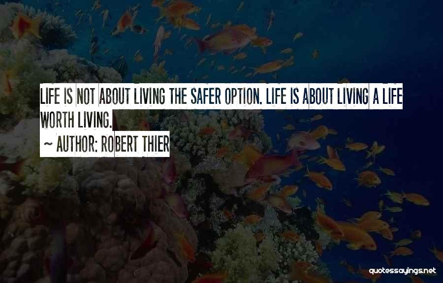 Robert Thier Quotes: Life Is Not About Living The Safer Option. Life Is About Living A Life Worth Living.