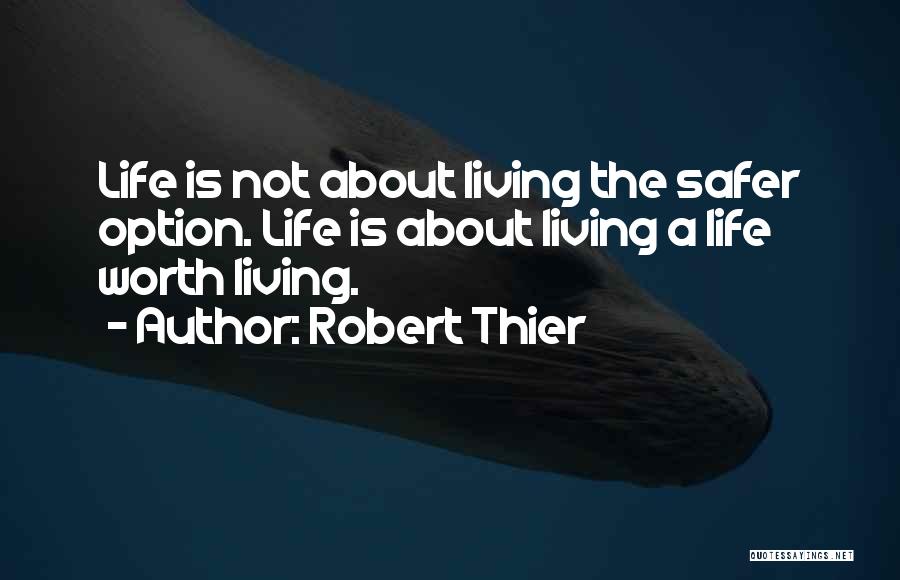 Robert Thier Quotes: Life Is Not About Living The Safer Option. Life Is About Living A Life Worth Living.