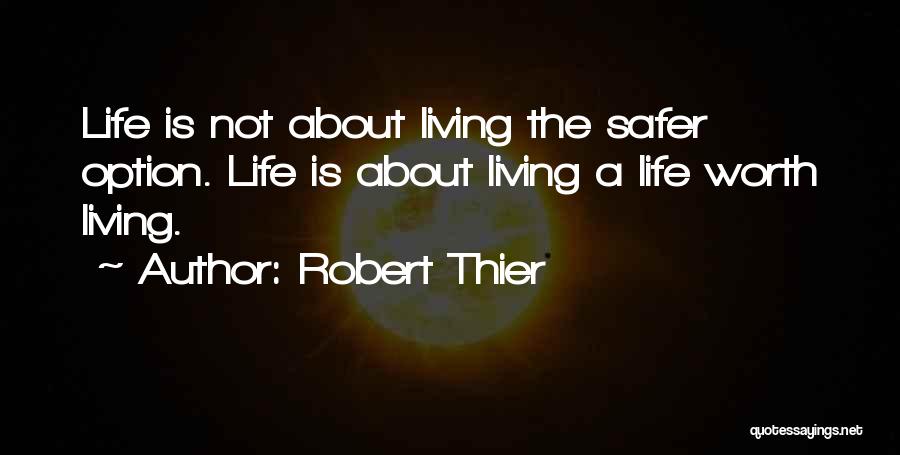 Robert Thier Quotes: Life Is Not About Living The Safer Option. Life Is About Living A Life Worth Living.