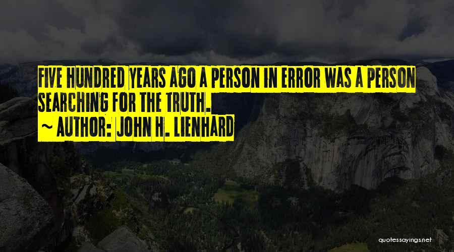 John H. Lienhard Quotes: Five Hundred Years Ago A Person In Error Was A Person Searching For The Truth.