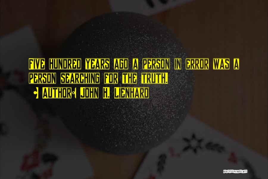 John H. Lienhard Quotes: Five Hundred Years Ago A Person In Error Was A Person Searching For The Truth.