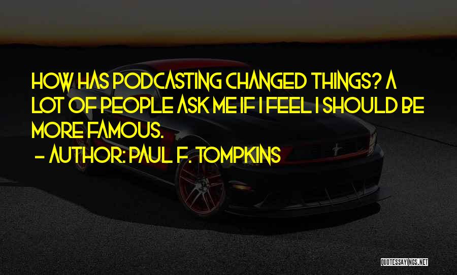 Paul F. Tompkins Quotes: How Has Podcasting Changed Things? A Lot Of People Ask Me If I Feel I Should Be More Famous.