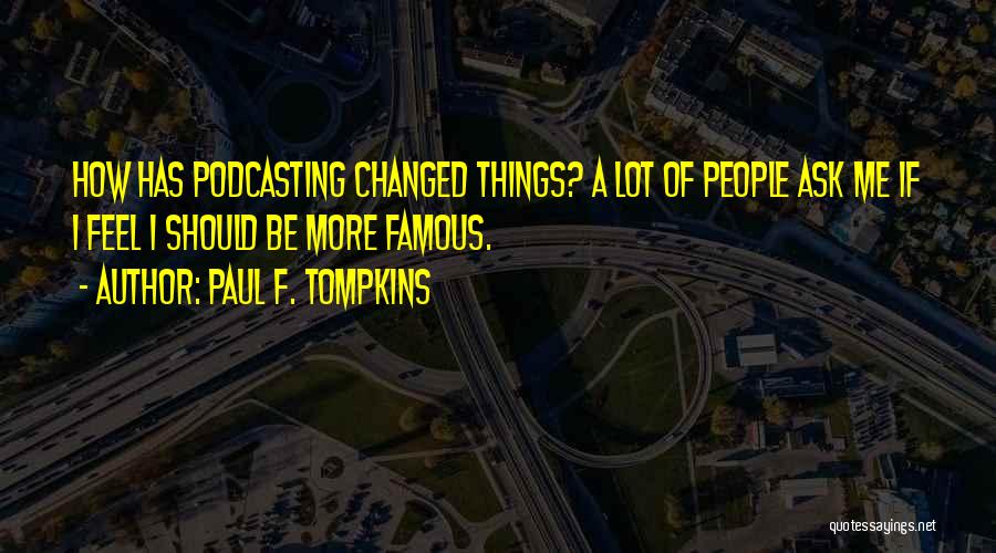 Paul F. Tompkins Quotes: How Has Podcasting Changed Things? A Lot Of People Ask Me If I Feel I Should Be More Famous.