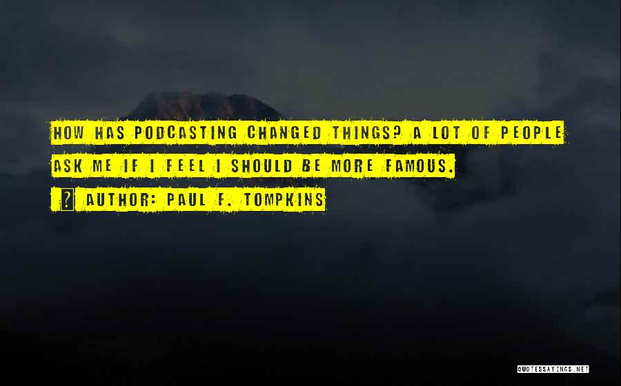 Paul F. Tompkins Quotes: How Has Podcasting Changed Things? A Lot Of People Ask Me If I Feel I Should Be More Famous.