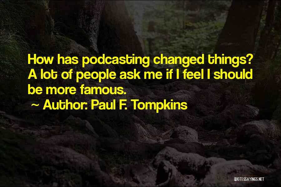 Paul F. Tompkins Quotes: How Has Podcasting Changed Things? A Lot Of People Ask Me If I Feel I Should Be More Famous.