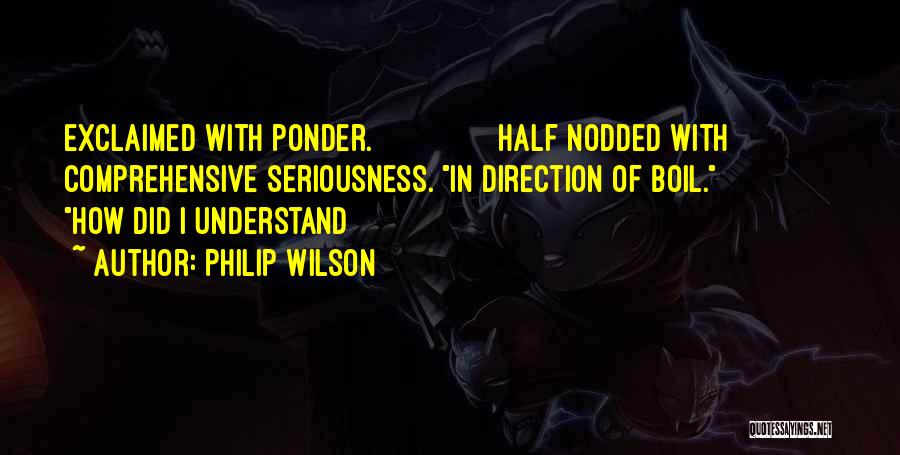 Philip Wilson Quotes: Exclaimed With Ponder. Half Nodded With Comprehensive Seriousness. In Direction Of Boil. How Did I Understand