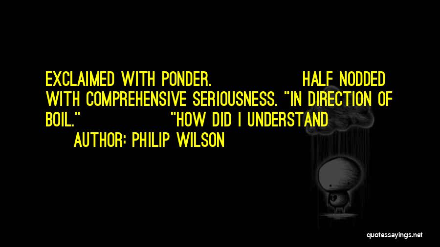 Philip Wilson Quotes: Exclaimed With Ponder. Half Nodded With Comprehensive Seriousness. In Direction Of Boil. How Did I Understand