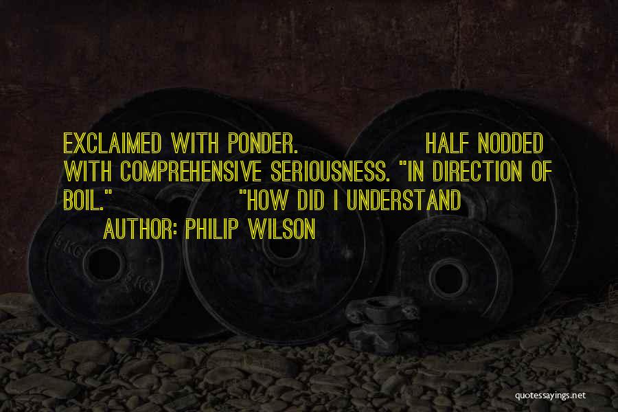 Philip Wilson Quotes: Exclaimed With Ponder. Half Nodded With Comprehensive Seriousness. In Direction Of Boil. How Did I Understand