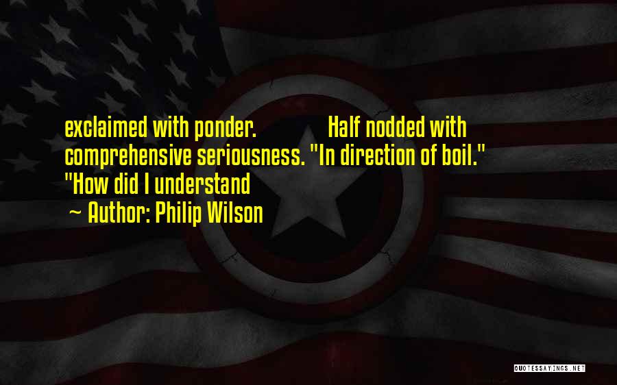 Philip Wilson Quotes: Exclaimed With Ponder. Half Nodded With Comprehensive Seriousness. In Direction Of Boil. How Did I Understand
