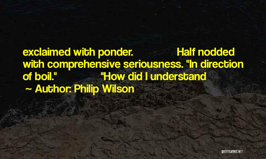 Philip Wilson Quotes: Exclaimed With Ponder. Half Nodded With Comprehensive Seriousness. In Direction Of Boil. How Did I Understand