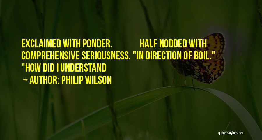 Philip Wilson Quotes: Exclaimed With Ponder. Half Nodded With Comprehensive Seriousness. In Direction Of Boil. How Did I Understand