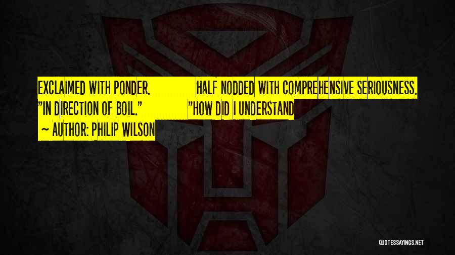 Philip Wilson Quotes: Exclaimed With Ponder. Half Nodded With Comprehensive Seriousness. In Direction Of Boil. How Did I Understand