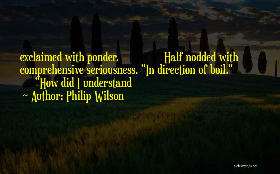 Philip Wilson Quotes: Exclaimed With Ponder. Half Nodded With Comprehensive Seriousness. In Direction Of Boil. How Did I Understand
