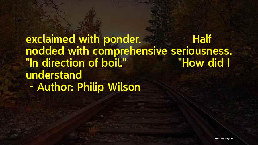 Philip Wilson Quotes: Exclaimed With Ponder. Half Nodded With Comprehensive Seriousness. In Direction Of Boil. How Did I Understand