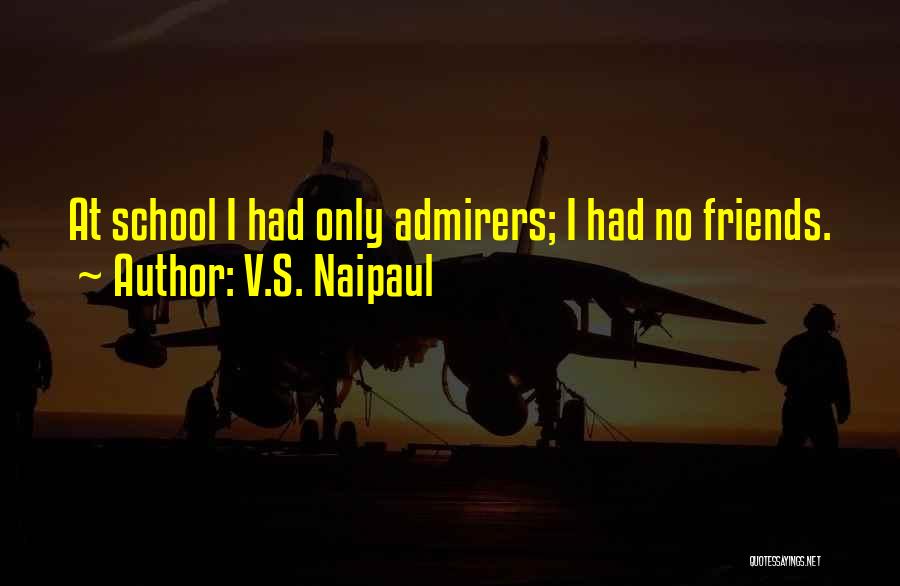 V.S. Naipaul Quotes: At School I Had Only Admirers; I Had No Friends.