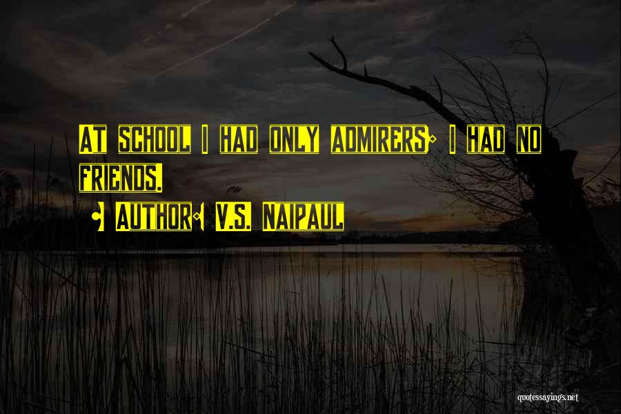 V.S. Naipaul Quotes: At School I Had Only Admirers; I Had No Friends.
