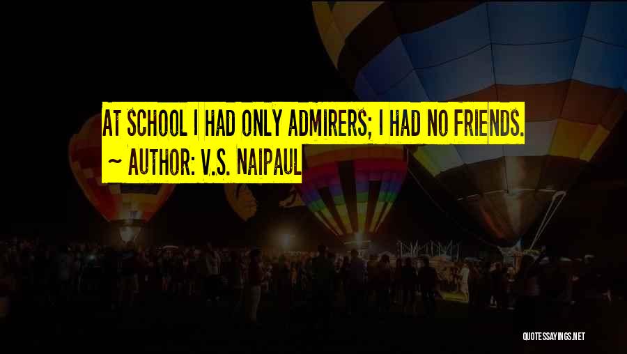 V.S. Naipaul Quotes: At School I Had Only Admirers; I Had No Friends.