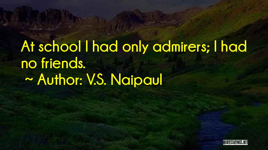 V.S. Naipaul Quotes: At School I Had Only Admirers; I Had No Friends.