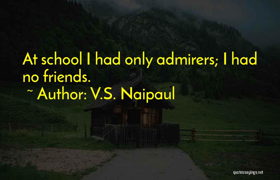 V.S. Naipaul Quotes: At School I Had Only Admirers; I Had No Friends.