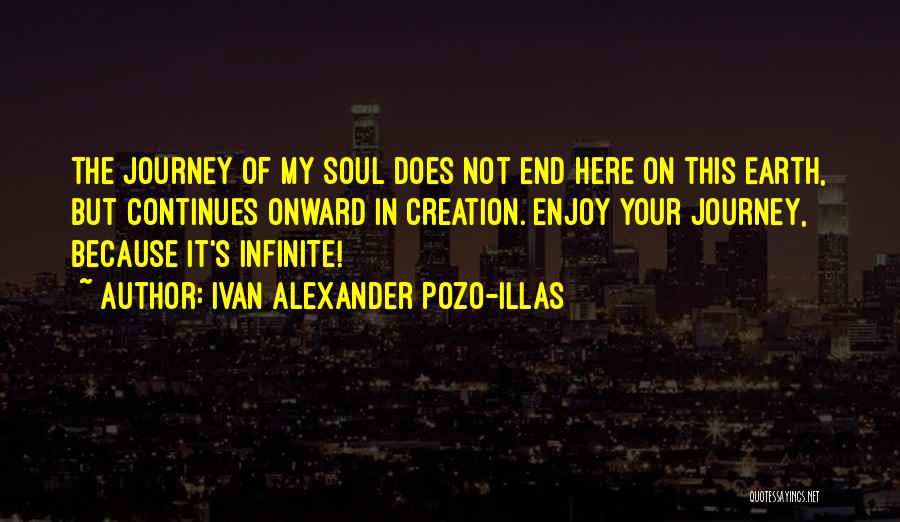 Ivan Alexander Pozo-Illas Quotes: The Journey Of My Soul Does Not End Here On This Earth, But Continues Onward In Creation. Enjoy Your Journey,