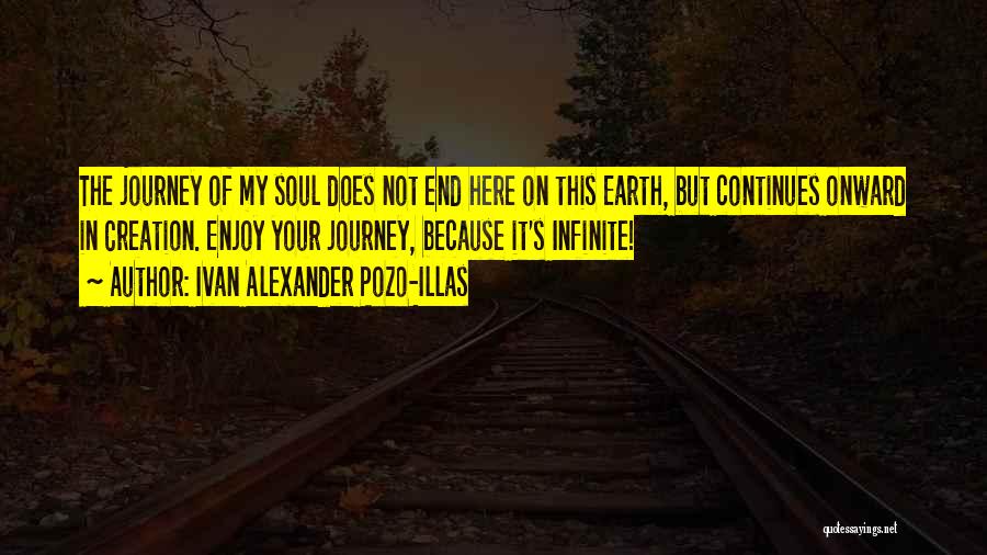 Ivan Alexander Pozo-Illas Quotes: The Journey Of My Soul Does Not End Here On This Earth, But Continues Onward In Creation. Enjoy Your Journey,