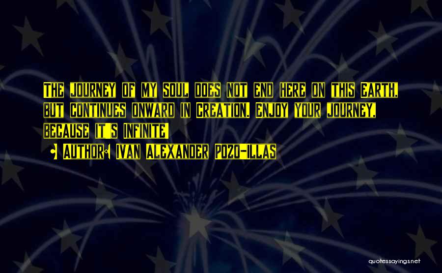 Ivan Alexander Pozo-Illas Quotes: The Journey Of My Soul Does Not End Here On This Earth, But Continues Onward In Creation. Enjoy Your Journey,