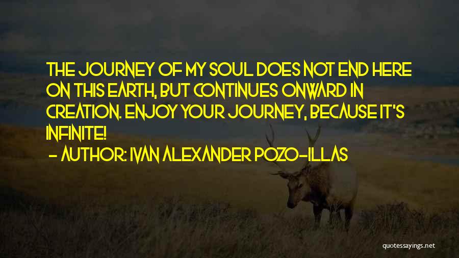 Ivan Alexander Pozo-Illas Quotes: The Journey Of My Soul Does Not End Here On This Earth, But Continues Onward In Creation. Enjoy Your Journey,