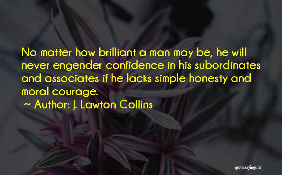 J. Lawton Collins Quotes: No Matter How Brilliant A Man May Be, He Will Never Engender Confidence In His Subordinates And Associates If He