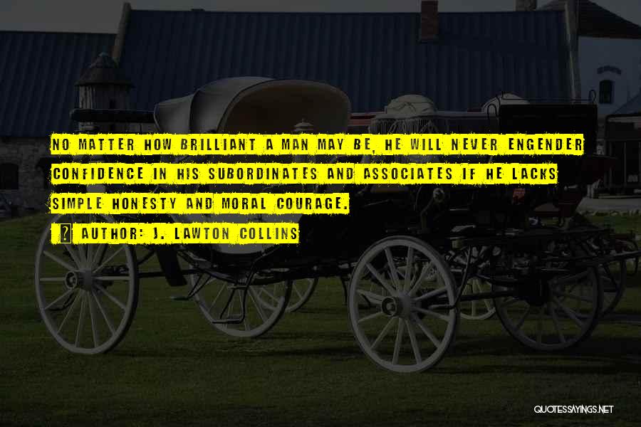 J. Lawton Collins Quotes: No Matter How Brilliant A Man May Be, He Will Never Engender Confidence In His Subordinates And Associates If He