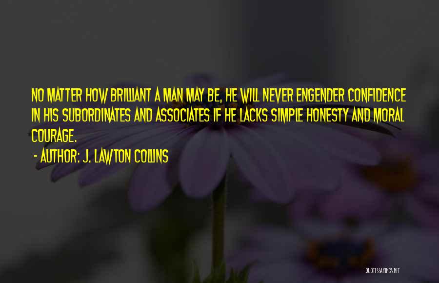 J. Lawton Collins Quotes: No Matter How Brilliant A Man May Be, He Will Never Engender Confidence In His Subordinates And Associates If He