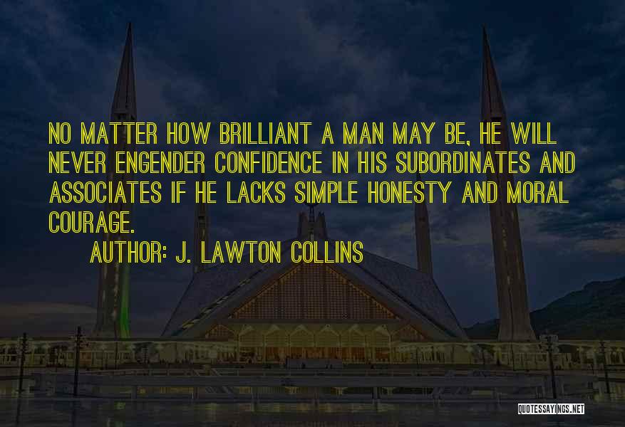 J. Lawton Collins Quotes: No Matter How Brilliant A Man May Be, He Will Never Engender Confidence In His Subordinates And Associates If He