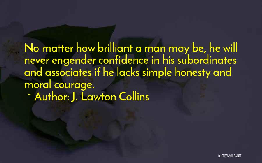 J. Lawton Collins Quotes: No Matter How Brilliant A Man May Be, He Will Never Engender Confidence In His Subordinates And Associates If He