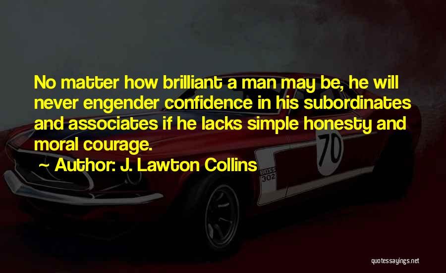 J. Lawton Collins Quotes: No Matter How Brilliant A Man May Be, He Will Never Engender Confidence In His Subordinates And Associates If He