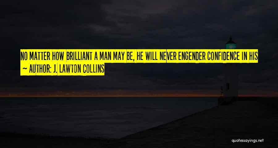 J. Lawton Collins Quotes: No Matter How Brilliant A Man May Be, He Will Never Engender Confidence In His Subordinates And Associates If He