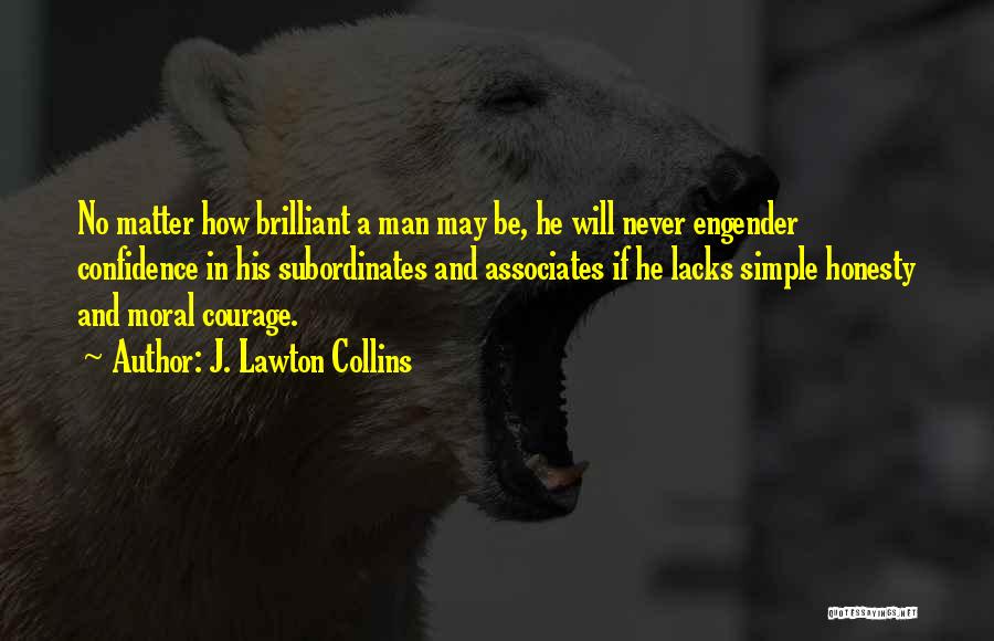 J. Lawton Collins Quotes: No Matter How Brilliant A Man May Be, He Will Never Engender Confidence In His Subordinates And Associates If He