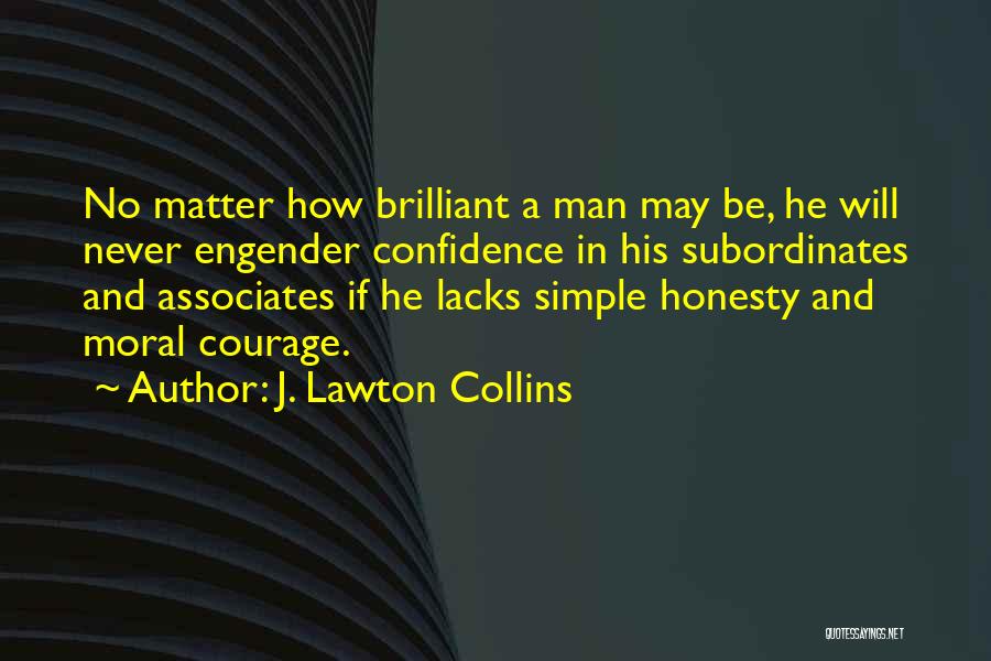 J. Lawton Collins Quotes: No Matter How Brilliant A Man May Be, He Will Never Engender Confidence In His Subordinates And Associates If He